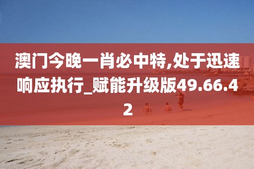 澳门今晚一肖必中特,处于迅速响应执行_赋能升级版49.66.42