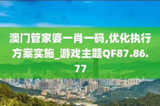 澳门管家婆一肖一码,优化执行方案实施_游戏主题QF87.86.77