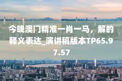 今晚澳门精准一肖一马，解的释义表达_演讲稿版本TP65.97.57