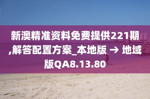新澳精准资料免费提供221期,解答配置方案_本地版 → 地域版QA8.13.80