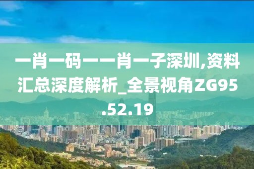 一肖一码一一肖一子深圳,资料汇总深度解析_全景视角ZG95.52.19