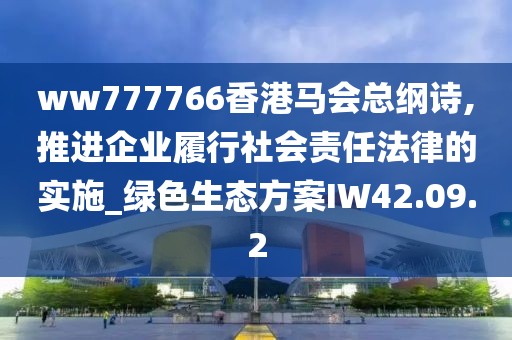 ww777766香港马会总纲诗,推进企业履行社会责任法律的实施_绿色生态方案IW42.09.2