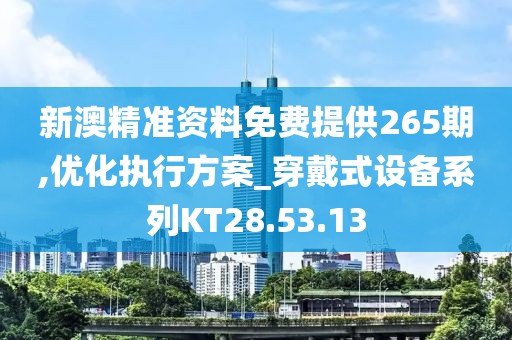 新澳精准资料免费提供265期,优化执行方案_穿戴式设备系列KT28.53.13