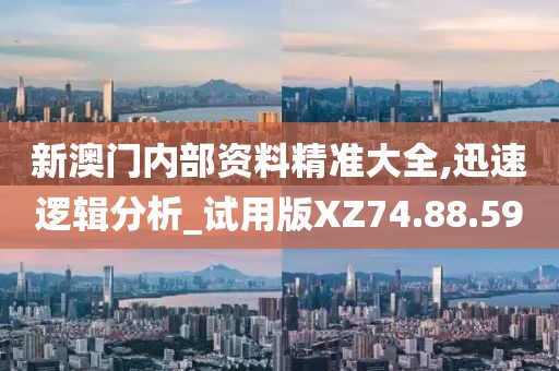 新澳门内部资料精准大全,迅速逻辑分析_试用版XZ74.88.59
