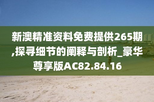 新澳精准资料免费提供265期,探寻细节的阐释与剖析_豪华尊享版AC82.84.16
