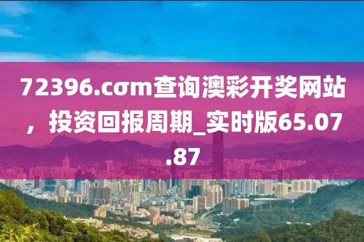72396.cσm查询澳彩开奖网站，投资回报周期_实时版65.07.87