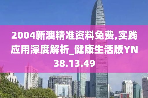 2004新澳精准资料免费,实践应用深度解析_健康生活版YN38.13.49