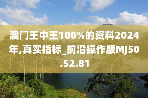 澳门王中王100%的资料2024年,真实指标_前沿操作版MJ50.52.81