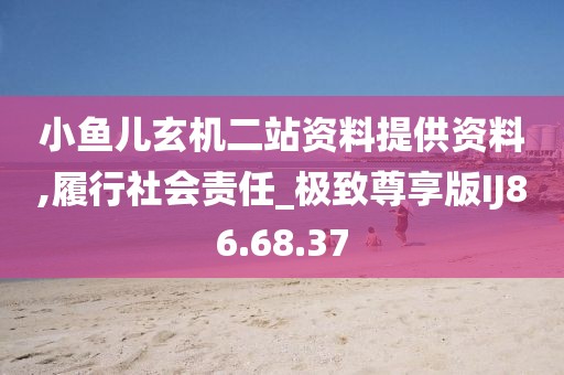 小鱼儿玄机二站资料提供资料,履行社会责任_极致尊享版IJ86.68.37