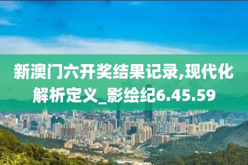 新澳门六开奖结果记录,现代化解析定义_影绘纪6.45.59
