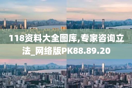 118资料大全图库,专家咨询立法_网络版PK88.89.20