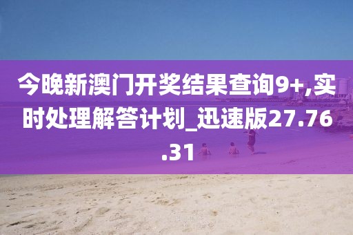 今晚新澳门开奖结果查询9+,实时处理解答计划_迅速版27.76.31