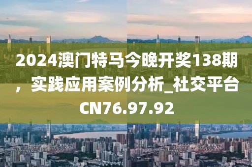 2024澳门特马今晚开奖138期，实践应用案例分析_社交平台CN76.97.92