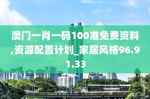 澳门一肖一码100准免费资料,资源配置计划_家居风格96.91.33