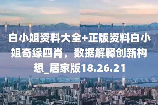 白小姐资料大全+正版资料白小姐奇缘四肖，数据解释创新构想_居家版18.26.21