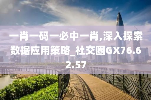 一肖一码一必中一肖,深入探索数据应用策略_社交圈GX76.62.57