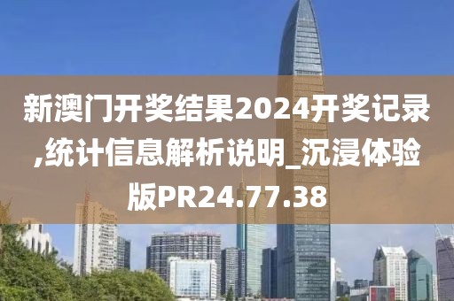 新澳门开奖结果2024开奖记录,统计信息解析说明_沉浸体验版PR24.77.38