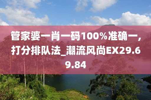 管家婆一肖一码100%准确一,打分排队法_潮流风尚EX29.69.84