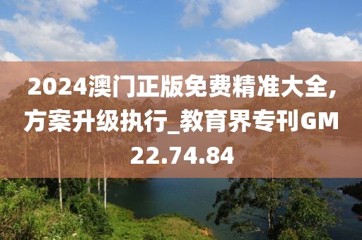 2024澳门正版免费精准大全,方案升级执行_教育界专刊GM22.74.84