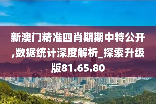 新澳门精准四肖期期中特公开,数据统计深度解析_探索升级版81.65.80