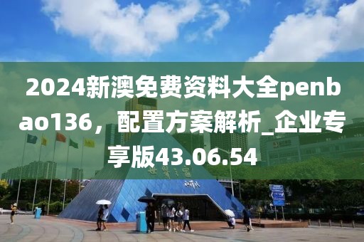 2024新澳免费资料大全penbao136，配置方案解析_企业专享版43.06.54