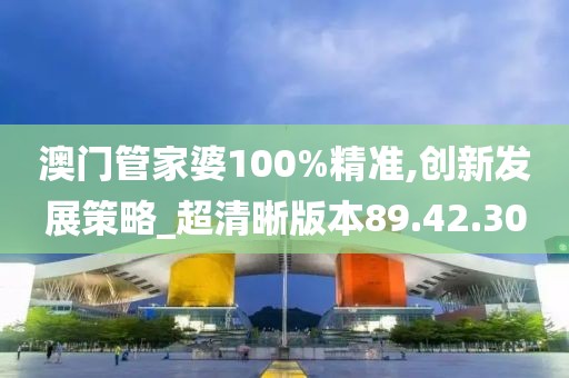 澳门管家婆100%精准,创新发展策略_超清晰版本89.42.30