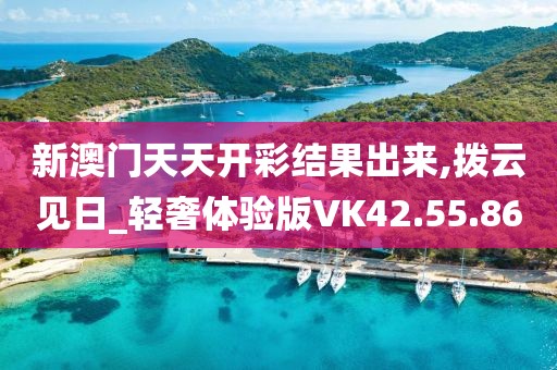新澳门天天开彩结果出来,拨云见日_轻奢体验版VK42.55.86