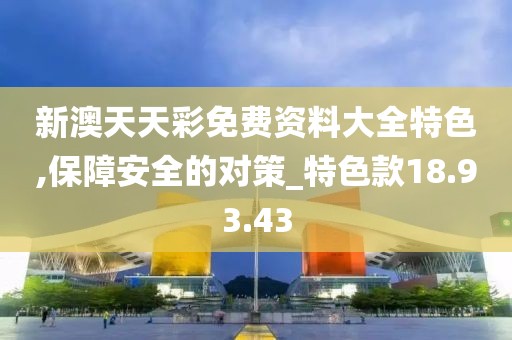 新澳天天彩免费资料大全特色,保障安全的对策_特色款18.93.43