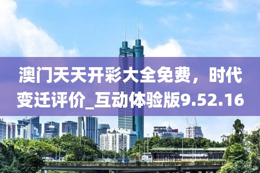 澳门天天开彩大全免费，时代变迁评价_互动体验版9.52.16