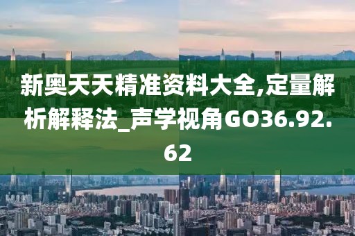 新奥天天精准资料大全,定量解析解释法_声学视角GO36.92.62