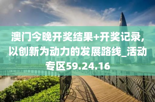 澳门今晚开奖结果+开奖记录,以创新为动力的发展路线_活动专区59.24.16