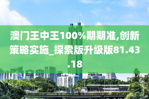 澳门王中王100%期期准,创新策略实施_探索版升级版81.43.18