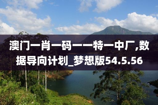 澳门一肖一码一一特一中厂,数据导向计划_梦想版54.5.56