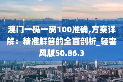 澳门一码一码100准确,方案详解：精准解答的全面剖析_轻奢风版50.86.3