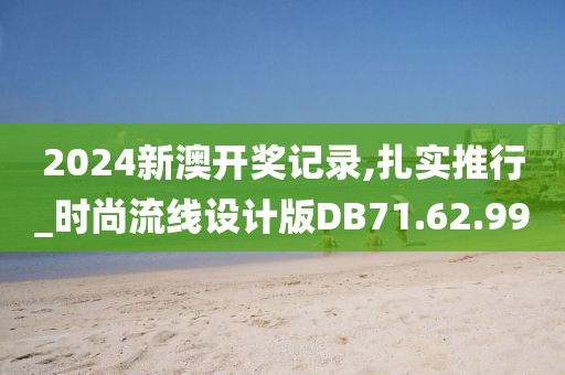 2024新澳开奖记录,扎实推行_时尚流线设计版DB71.62.99