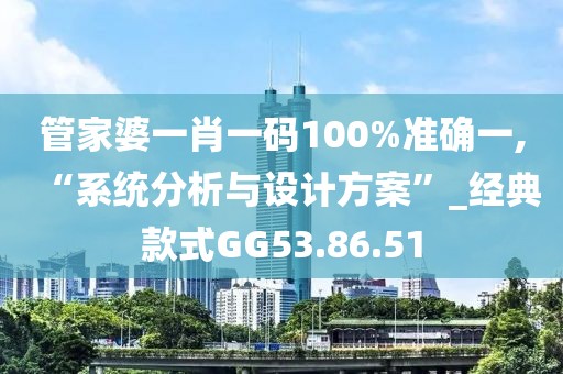管家婆一肖一码100%准确一,“系统分析与设计方案”_经典款式GG53.86.51