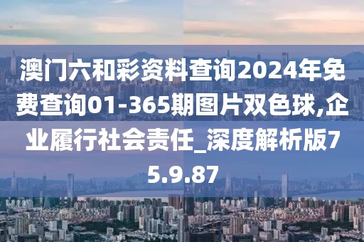 澳门六和彩资料查询2024年免费查询01-365期图片双色球,企业履行社会责任_深度解析版75.9.87