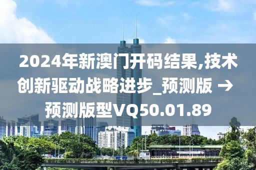 2024年新澳门开码结果,技术创新驱动战略进步_预测版 → 预测版型VQ50.01.89