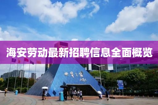 海安劳动最新招聘信息全面概览