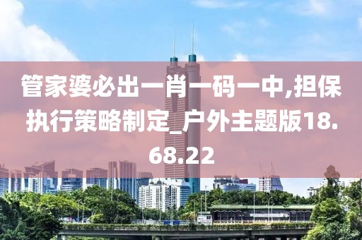 管家婆必出一肖一码一中,担保执行策略制定_户外主题版18.68.22