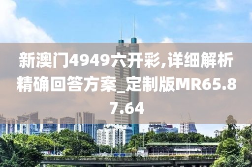 新澳门4949六开彩,详细解析精确回答方案_定制版MR65.87.64