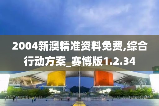 2004新澳精准资料免费,综合行动方案_赛博版1.2.34