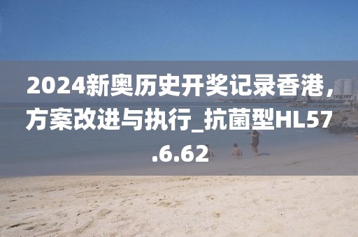 2024新奥历史开奖记录香港，方案改进与执行_抗菌型HL57.6.62