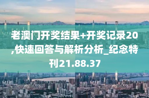 老澳门开奖结果+开奖记录20,快速回答与解析分析_纪念特刊21.88.37