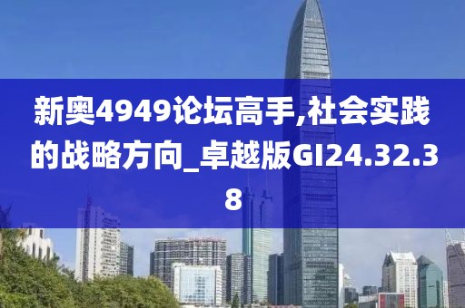 新奥4949论坛高手,社会实践的战略方向_卓越版GI24.32.38
