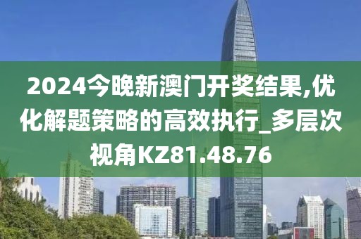 2024今晚新澳门开奖结果,优化解题策略的高效执行_多层次视角KZ81.48.76