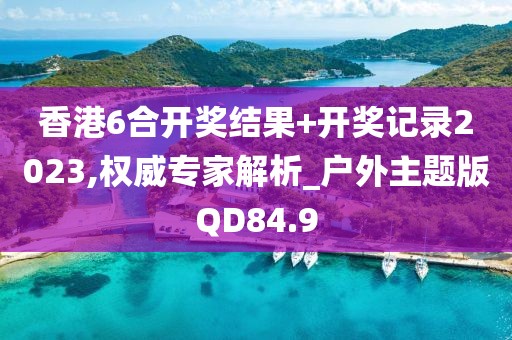 香港6合开奖结果+开奖记录2023,权威专家解析_户外主题版QD84.9