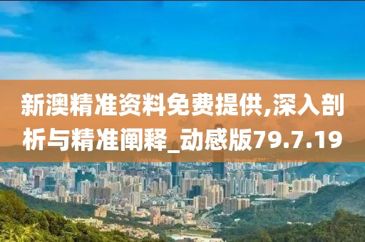 新澳精准资料免费提供,深入剖析与精准阐释_动感版79.7.19