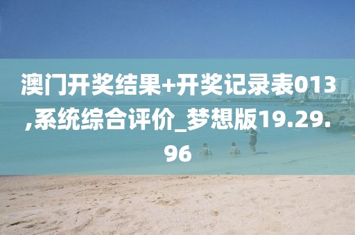 澳门开奖结果+开奖记录表013,系统综合评价_梦想版19.29.96
