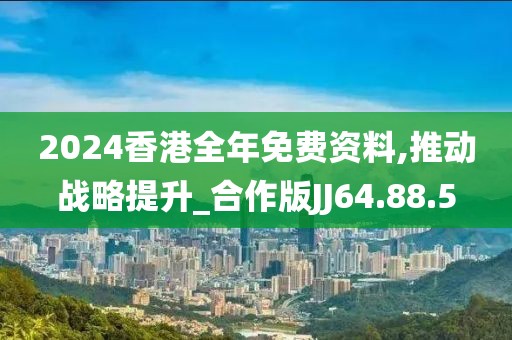 2024香港全年免费资料,推动战略提升_合作版JJ64.88.5